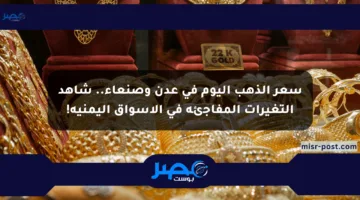 سعر الذهب اليوم في عدن وصنعاء.. شاهد التغيرات المفاجئة في الأسواق اليمنية!